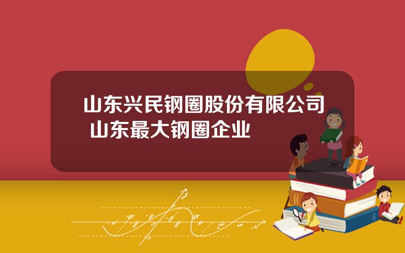 山东兴民钢圈股份有限公司 山东最大钢圈企业